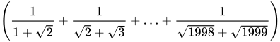 <math xmlns="http://www.w3.org/1998/Math/MathML"><mfenced><mrow><mfrac><mn>1</mn><mrow><mn>1</mn><mo>+</mo><msqrt><mn>2</mn></msqrt></mrow></mfrac><mo>+</mo><mfrac><mn>1</mn><mrow><msqrt><mn>2</mn></msqrt><mstyle displaystyle="true"><mo>+</mo></mstyle><mstyle displaystyle="true"><msqrt><mn>3</mn></msqrt></mstyle></mrow></mfrac><mo>+</mo><mo>&#x2026;</mo><mo>+</mo><mfrac><mn>1</mn><mrow><msqrt><mn>1998</mn></msqrt><mstyle displaystyle="true"><mo>+</mo></mstyle><mstyle displaystyle="true"><msqrt><mn>1999</mn></msqrt></mstyle></mrow></mfrac></mrow></mfenced></math>