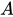 <math xmlns="http://www.w3.org/1998/Math/MathML"><mi>A</mi></math>