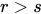 <math xmlns="http://www.w3.org/1998/Math/MathML"><mi>r</mi><mo>&gt;</mo><mi>s</mi></math>