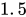 <math xmlns="http://www.w3.org/1998/Math/MathML"><mn>1</mn><mo>.</mo><mn>5</mn></math>