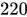 <math xmlns="http://www.w3.org/1998/Math/MathML"><mn>220</mn></math>