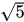<math xmlns="http://www.w3.org/1998/Math/MathML"><msqrt><mn>5</mn></msqrt><mi></mi></math>
